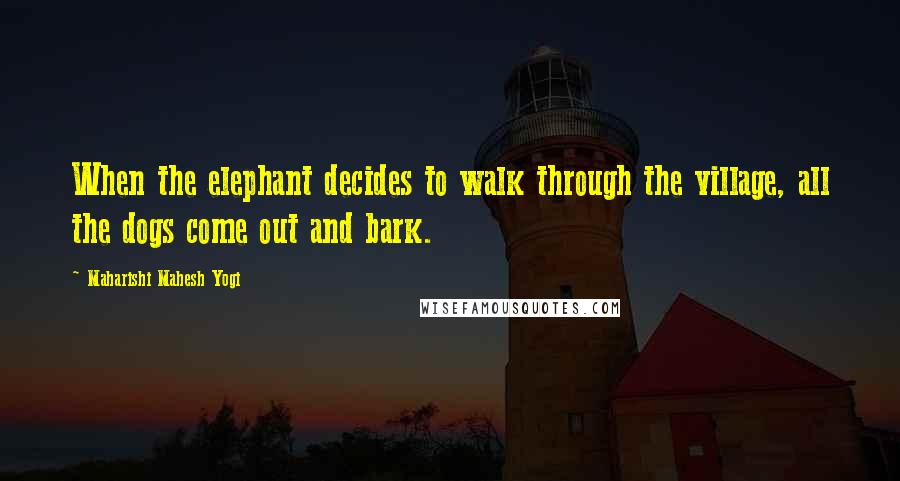 Maharishi Mahesh Yogi Quotes: When the elephant decides to walk through the village, all the dogs come out and bark.