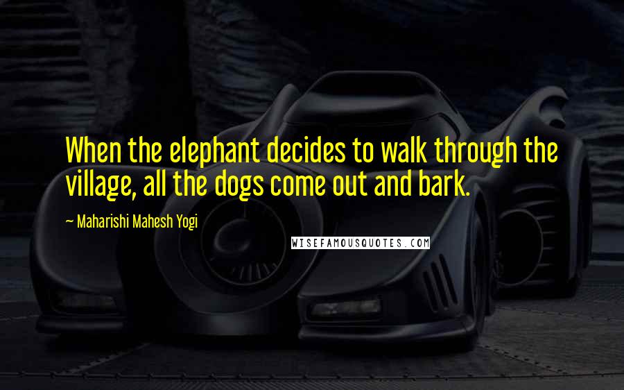 Maharishi Mahesh Yogi Quotes: When the elephant decides to walk through the village, all the dogs come out and bark.