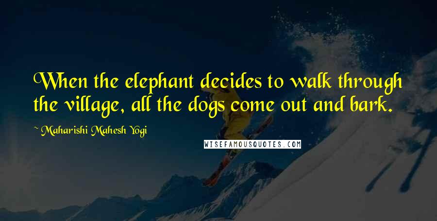 Maharishi Mahesh Yogi Quotes: When the elephant decides to walk through the village, all the dogs come out and bark.