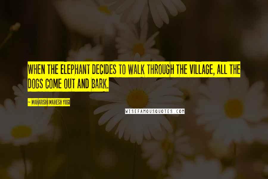 Maharishi Mahesh Yogi Quotes: When the elephant decides to walk through the village, all the dogs come out and bark.