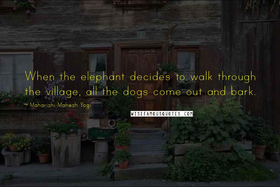 Maharishi Mahesh Yogi Quotes: When the elephant decides to walk through the village, all the dogs come out and bark.