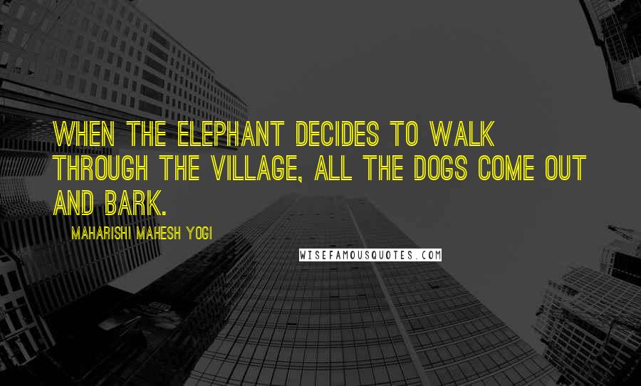 Maharishi Mahesh Yogi Quotes: When the elephant decides to walk through the village, all the dogs come out and bark.