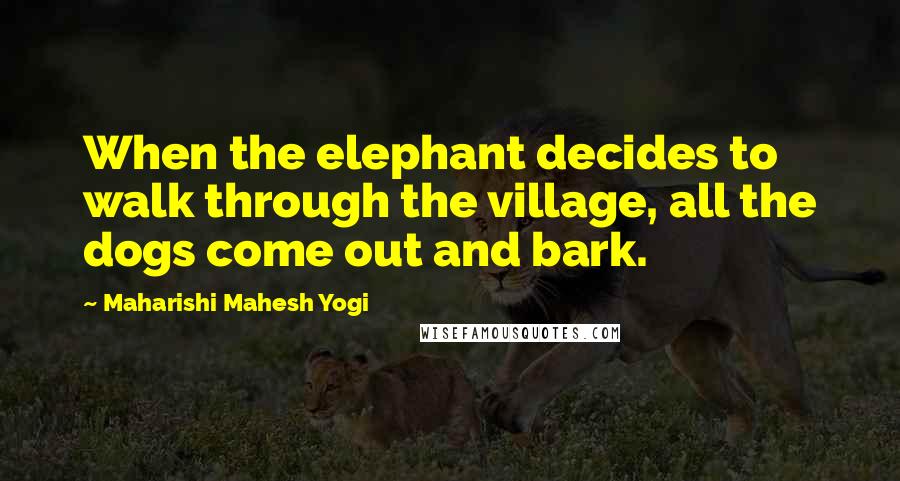 Maharishi Mahesh Yogi Quotes: When the elephant decides to walk through the village, all the dogs come out and bark.
