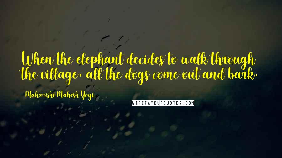 Maharishi Mahesh Yogi Quotes: When the elephant decides to walk through the village, all the dogs come out and bark.