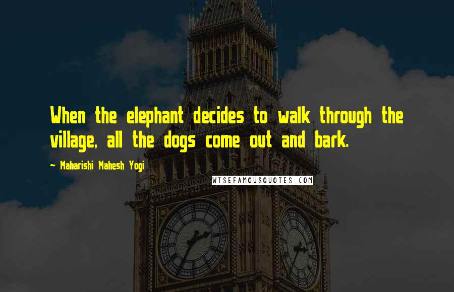 Maharishi Mahesh Yogi Quotes: When the elephant decides to walk through the village, all the dogs come out and bark.