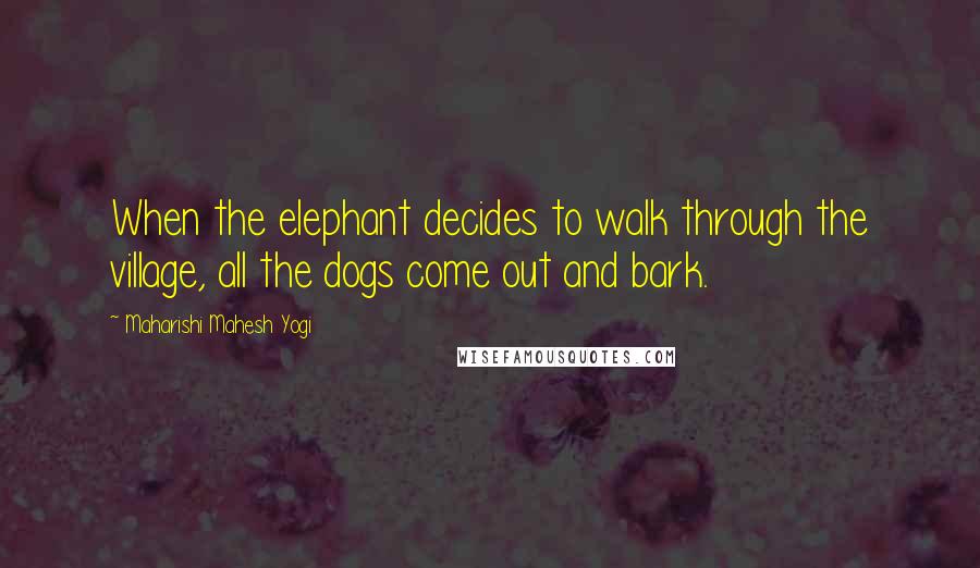 Maharishi Mahesh Yogi Quotes: When the elephant decides to walk through the village, all the dogs come out and bark.