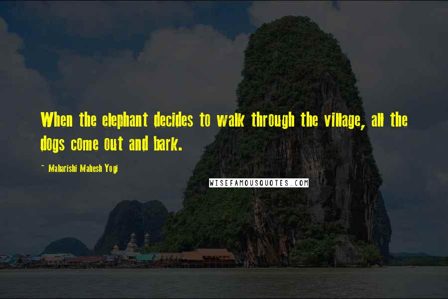 Maharishi Mahesh Yogi Quotes: When the elephant decides to walk through the village, all the dogs come out and bark.