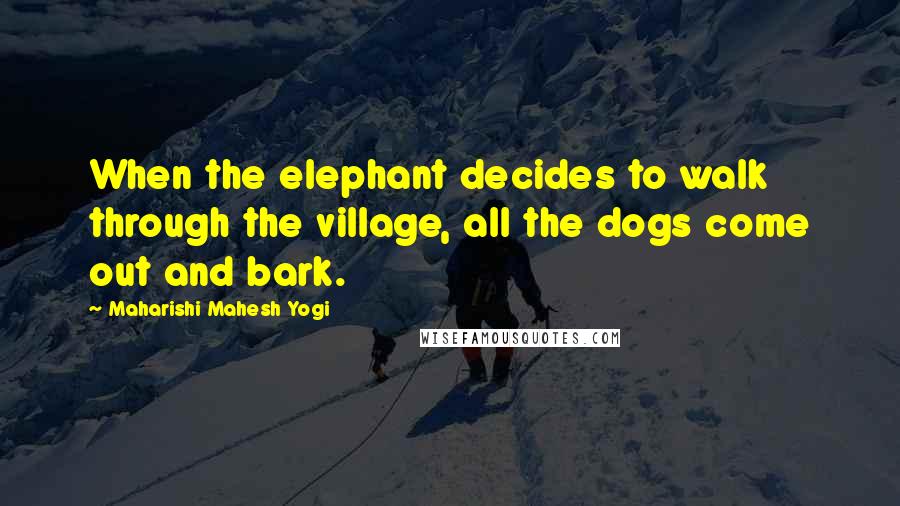 Maharishi Mahesh Yogi Quotes: When the elephant decides to walk through the village, all the dogs come out and bark.