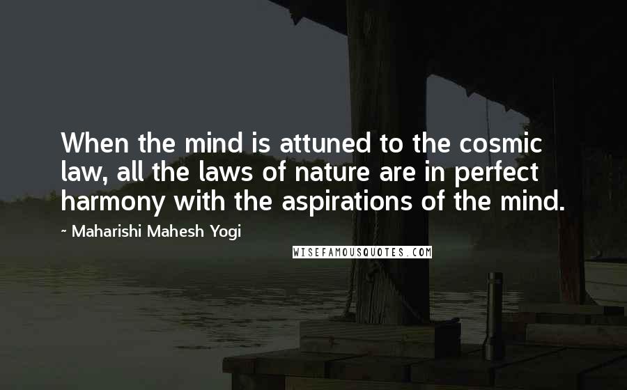 Maharishi Mahesh Yogi Quotes: When the mind is attuned to the cosmic law, all the laws of nature are in perfect harmony with the aspirations of the mind.