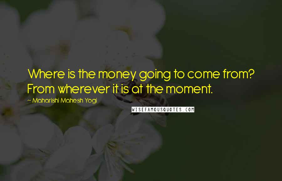 Maharishi Mahesh Yogi Quotes: Where is the money going to come from? From wherever it is at the moment.