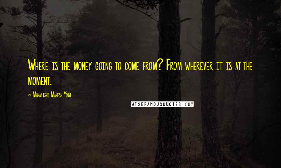 Maharishi Mahesh Yogi Quotes: Where is the money going to come from? From wherever it is at the moment.