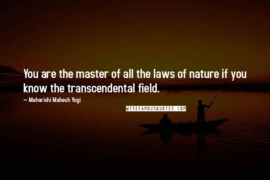 Maharishi Mahesh Yogi Quotes: You are the master of all the laws of nature if you know the transcendental field.