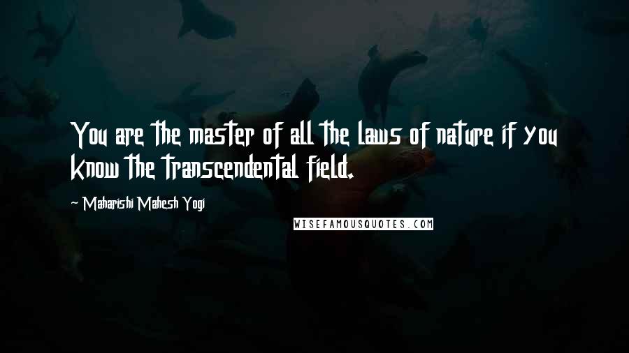 Maharishi Mahesh Yogi Quotes: You are the master of all the laws of nature if you know the transcendental field.