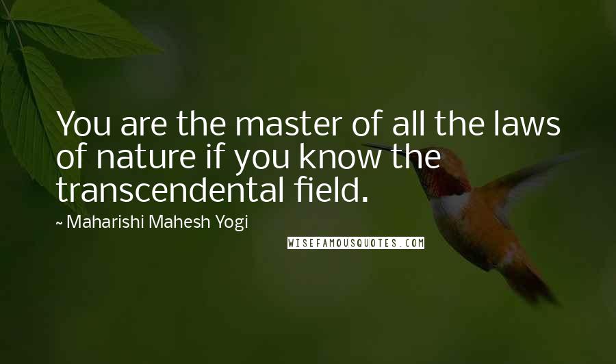 Maharishi Mahesh Yogi Quotes: You are the master of all the laws of nature if you know the transcendental field.