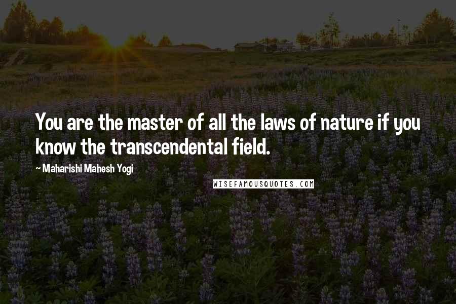 Maharishi Mahesh Yogi Quotes: You are the master of all the laws of nature if you know the transcendental field.