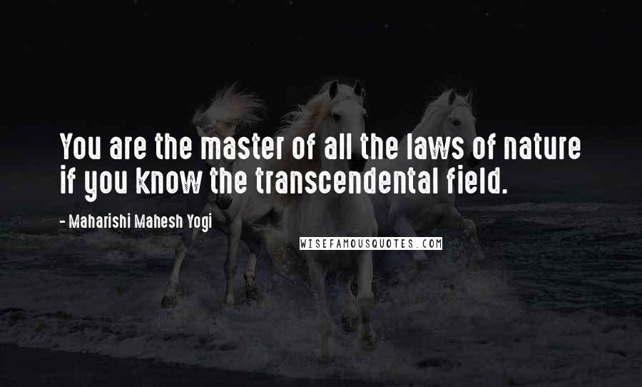 Maharishi Mahesh Yogi Quotes: You are the master of all the laws of nature if you know the transcendental field.