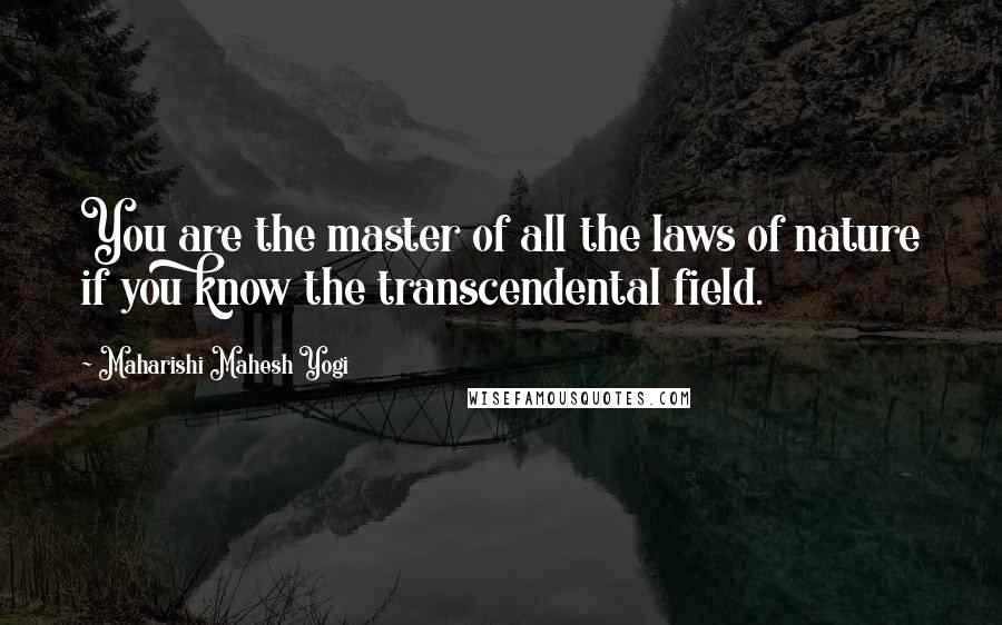 Maharishi Mahesh Yogi Quotes: You are the master of all the laws of nature if you know the transcendental field.