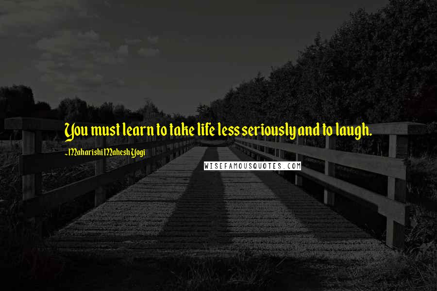 Maharishi Mahesh Yogi Quotes: You must learn to take life less seriously and to laugh.