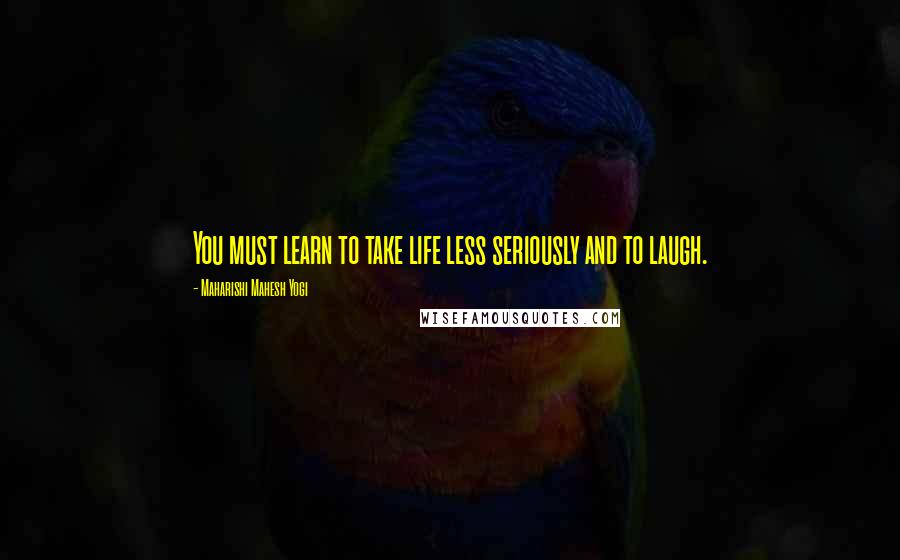 Maharishi Mahesh Yogi Quotes: You must learn to take life less seriously and to laugh.
