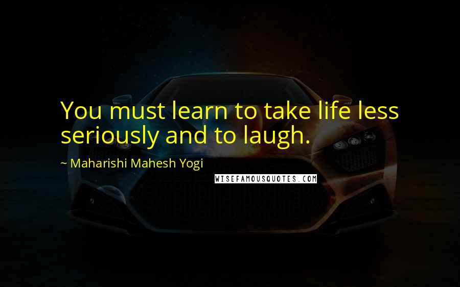 Maharishi Mahesh Yogi Quotes: You must learn to take life less seriously and to laugh.