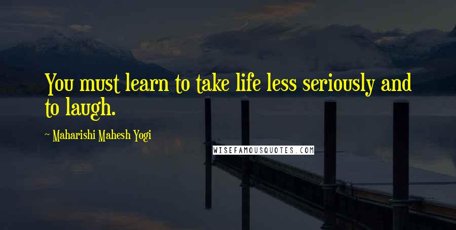 Maharishi Mahesh Yogi Quotes: You must learn to take life less seriously and to laugh.