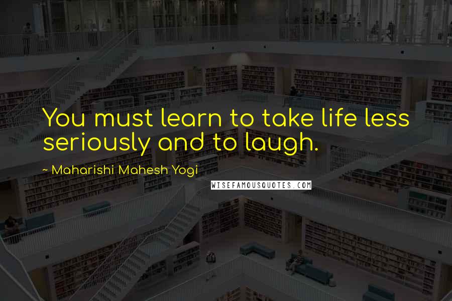 Maharishi Mahesh Yogi Quotes: You must learn to take life less seriously and to laugh.