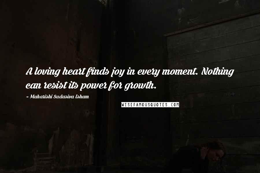 Maharishi Sadasiva Isham Quotes: A loving heart finds joy in every moment. Nothing can resist its power for growth.