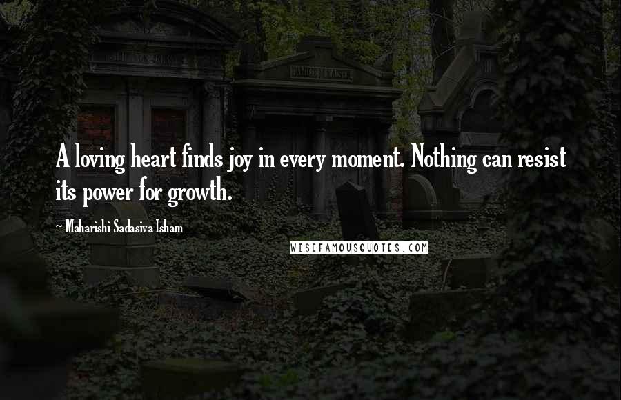 Maharishi Sadasiva Isham Quotes: A loving heart finds joy in every moment. Nothing can resist its power for growth.