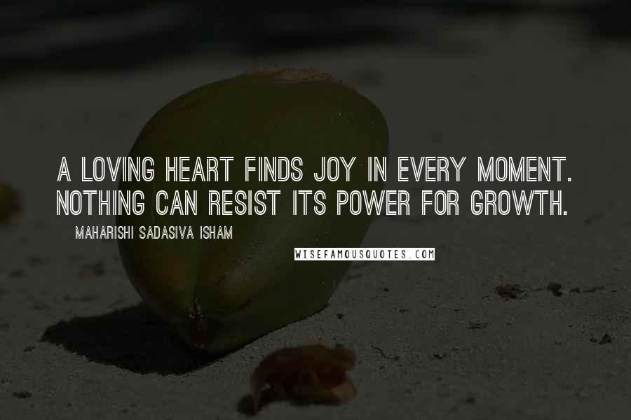 Maharishi Sadasiva Isham Quotes: A loving heart finds joy in every moment. Nothing can resist its power for growth.