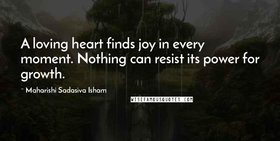 Maharishi Sadasiva Isham Quotes: A loving heart finds joy in every moment. Nothing can resist its power for growth.