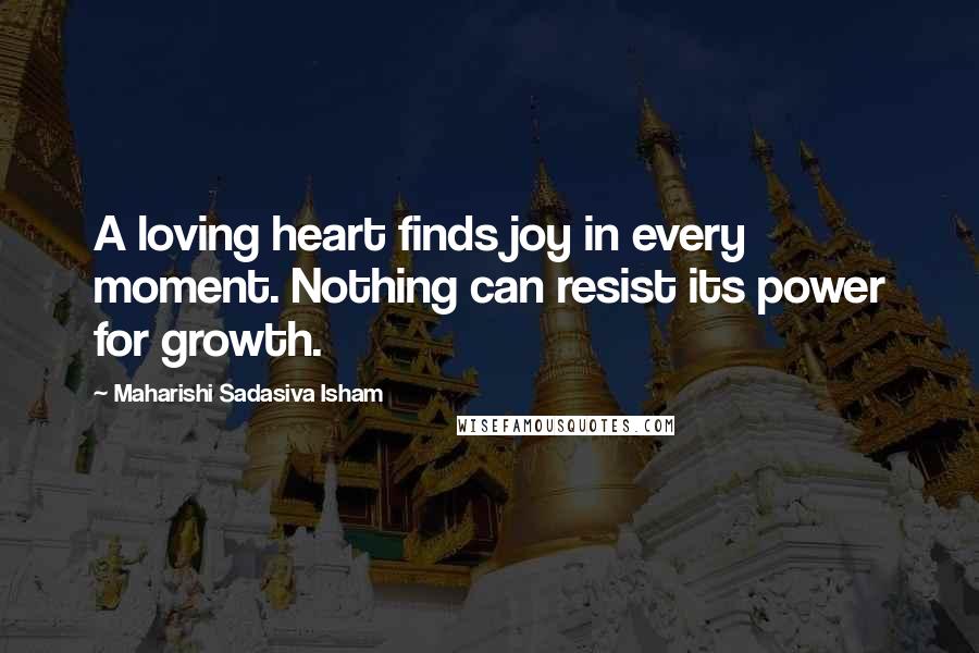 Maharishi Sadasiva Isham Quotes: A loving heart finds joy in every moment. Nothing can resist its power for growth.