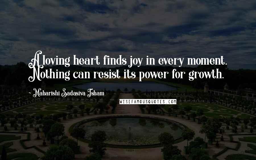 Maharishi Sadasiva Isham Quotes: A loving heart finds joy in every moment. Nothing can resist its power for growth.