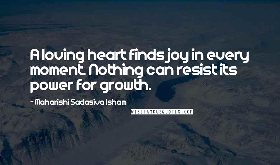 Maharishi Sadasiva Isham Quotes: A loving heart finds joy in every moment. Nothing can resist its power for growth.