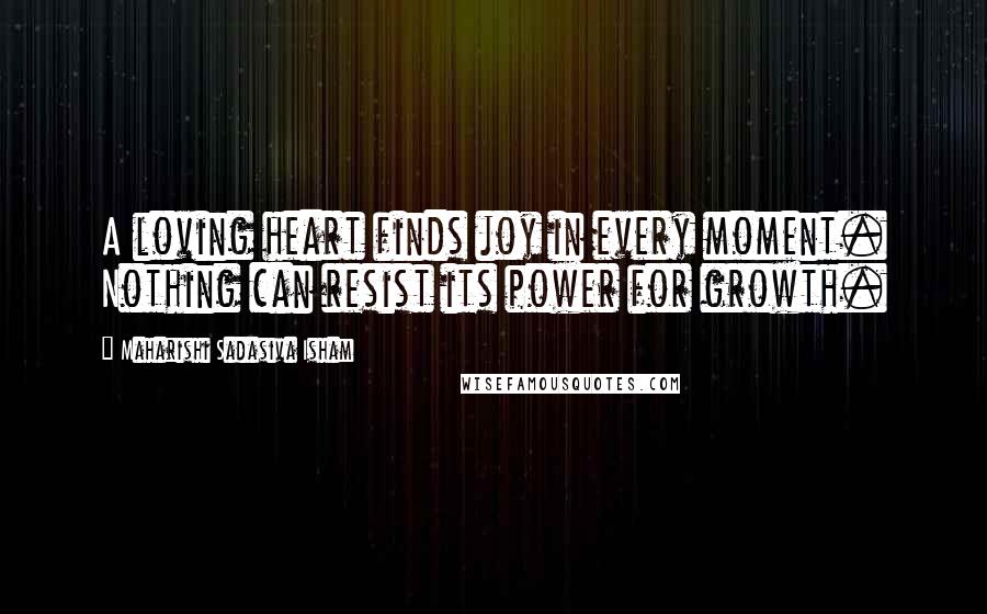 Maharishi Sadasiva Isham Quotes: A loving heart finds joy in every moment. Nothing can resist its power for growth.