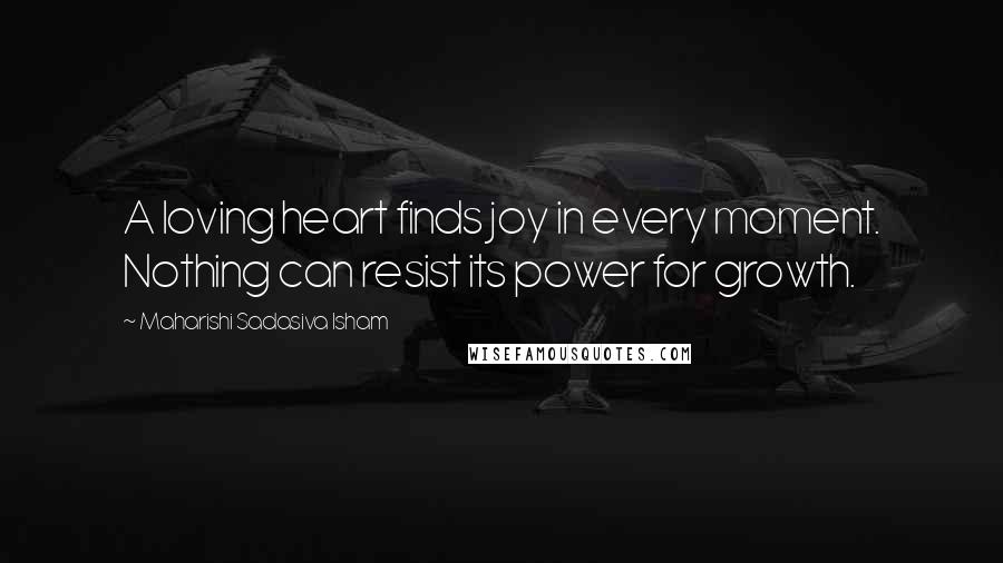 Maharishi Sadasiva Isham Quotes: A loving heart finds joy in every moment. Nothing can resist its power for growth.