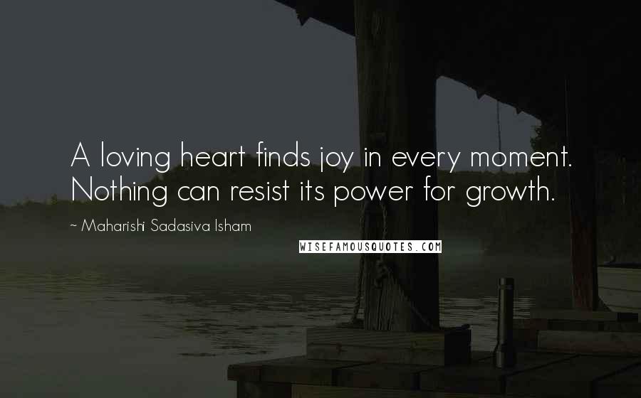 Maharishi Sadasiva Isham Quotes: A loving heart finds joy in every moment. Nothing can resist its power for growth.
