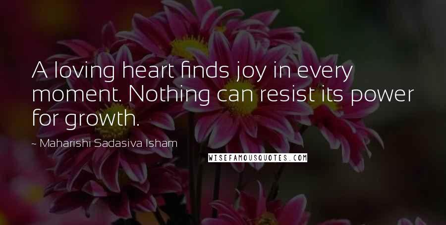 Maharishi Sadasiva Isham Quotes: A loving heart finds joy in every moment. Nothing can resist its power for growth.