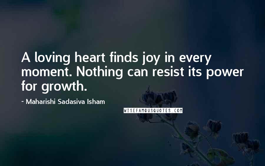 Maharishi Sadasiva Isham Quotes: A loving heart finds joy in every moment. Nothing can resist its power for growth.