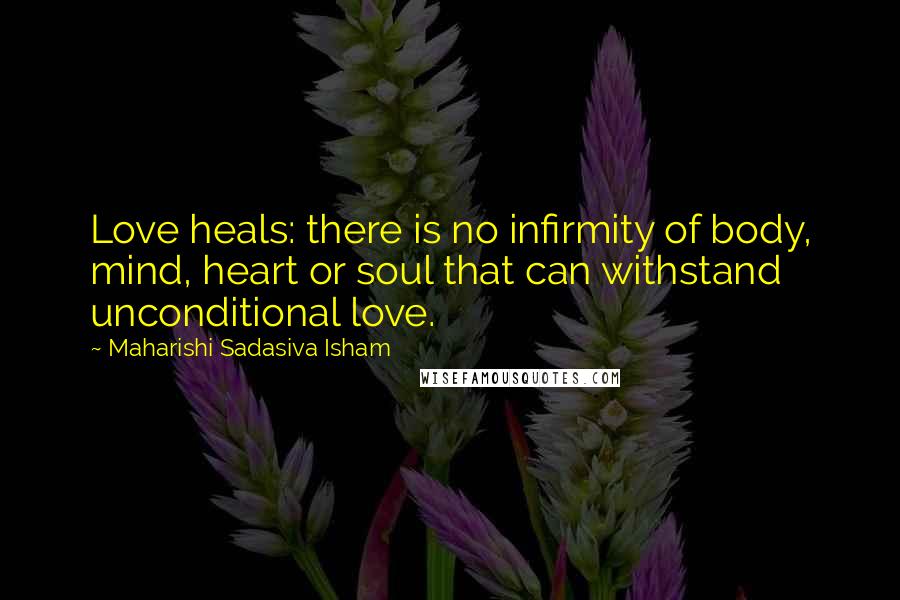 Maharishi Sadasiva Isham Quotes: Love heals: there is no infirmity of body, mind, heart or soul that can withstand unconditional love.