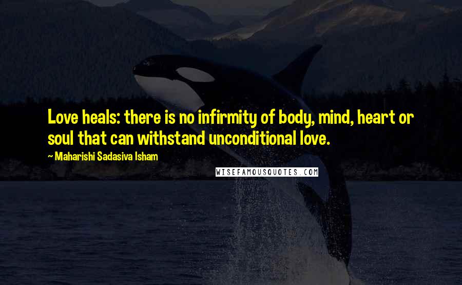 Maharishi Sadasiva Isham Quotes: Love heals: there is no infirmity of body, mind, heart or soul that can withstand unconditional love.