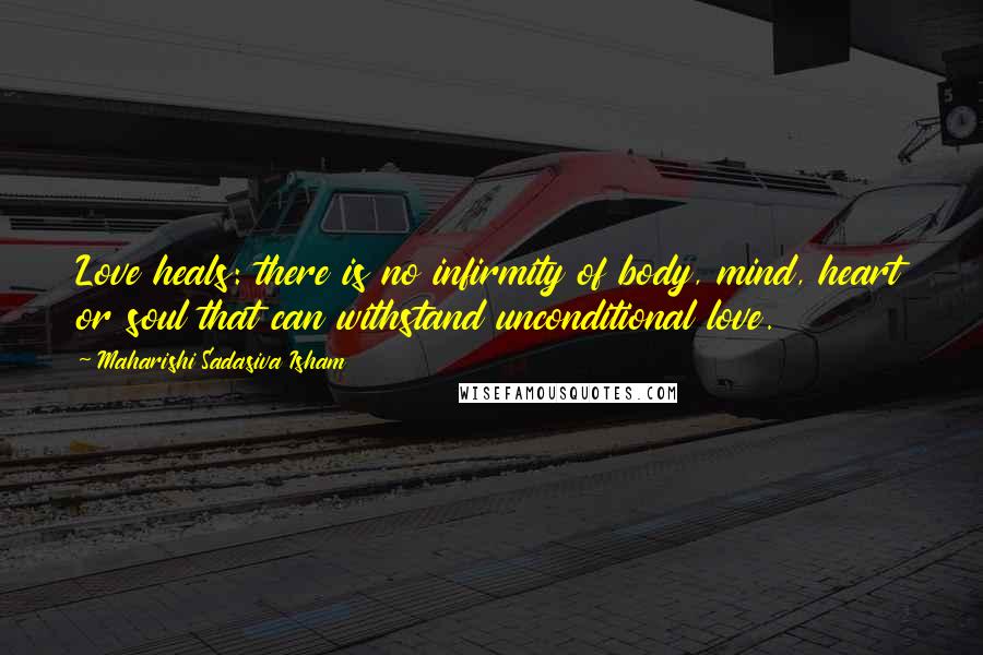 Maharishi Sadasiva Isham Quotes: Love heals: there is no infirmity of body, mind, heart or soul that can withstand unconditional love.