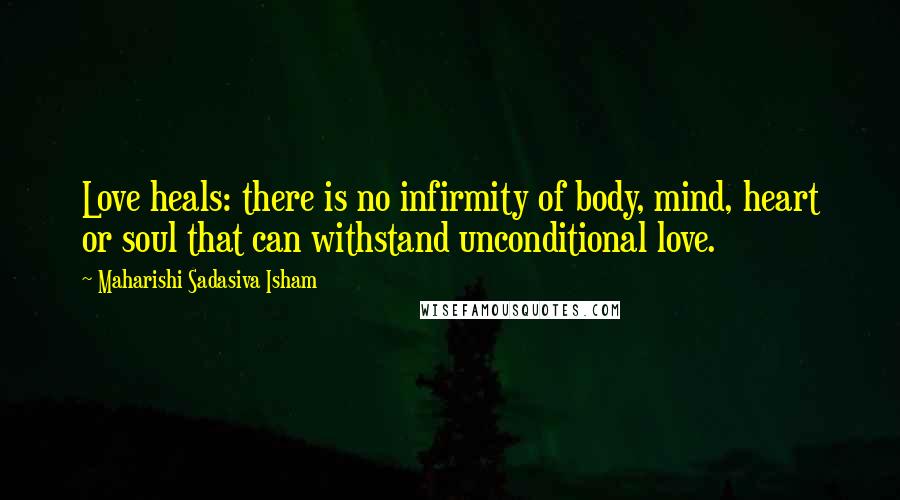 Maharishi Sadasiva Isham Quotes: Love heals: there is no infirmity of body, mind, heart or soul that can withstand unconditional love.