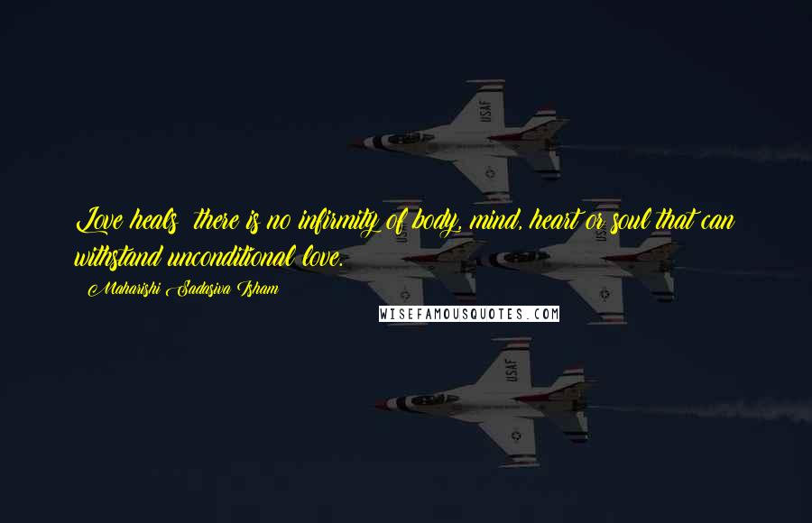 Maharishi Sadasiva Isham Quotes: Love heals: there is no infirmity of body, mind, heart or soul that can withstand unconditional love.