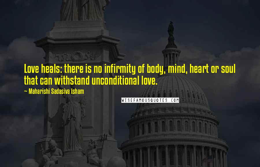 Maharishi Sadasiva Isham Quotes: Love heals: there is no infirmity of body, mind, heart or soul that can withstand unconditional love.