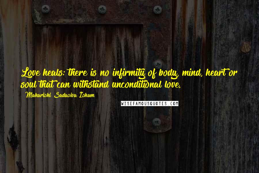 Maharishi Sadasiva Isham Quotes: Love heals: there is no infirmity of body, mind, heart or soul that can withstand unconditional love.