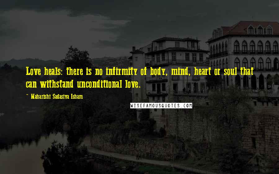 Maharishi Sadasiva Isham Quotes: Love heals: there is no infirmity of body, mind, heart or soul that can withstand unconditional love.