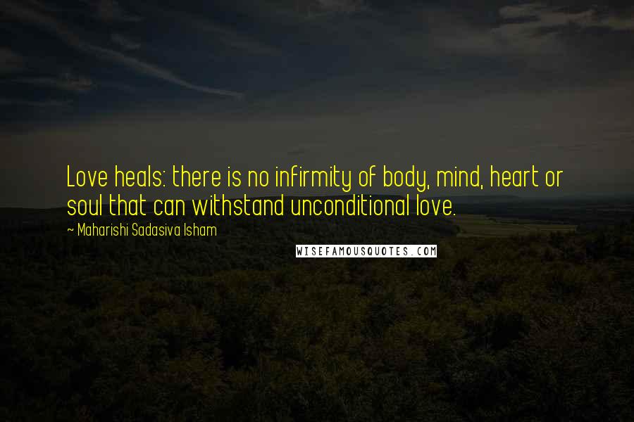 Maharishi Sadasiva Isham Quotes: Love heals: there is no infirmity of body, mind, heart or soul that can withstand unconditional love.