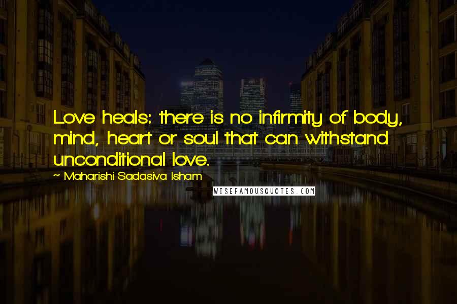 Maharishi Sadasiva Isham Quotes: Love heals: there is no infirmity of body, mind, heart or soul that can withstand unconditional love.