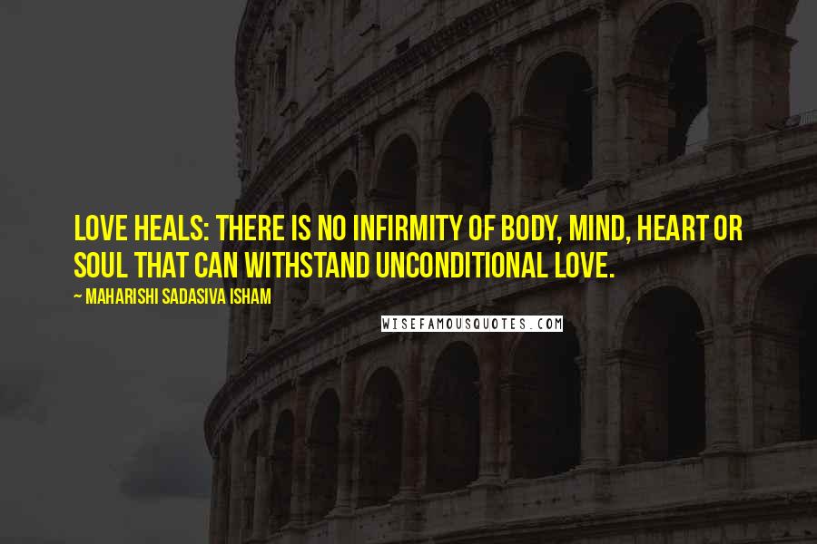 Maharishi Sadasiva Isham Quotes: Love heals: there is no infirmity of body, mind, heart or soul that can withstand unconditional love.