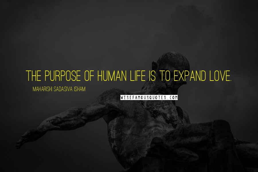 Maharishi Sadasiva Isham Quotes: The purpose of human life is to expand love.